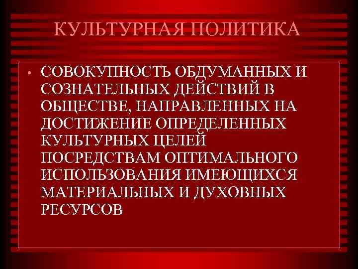 КУЛЬТУРНАЯ ПОЛИТИКА • СОВОКУПНОСТЬ ОБДУМАННЫХ И СОЗНАТЕЛЬНЫХ ДЕЙСТВИЙ В ОБЩЕСТВЕ, НАПРАВЛЕННЫХ НА ДОСТИЖЕНИЕ ОПРЕДЕЛЕННЫХ