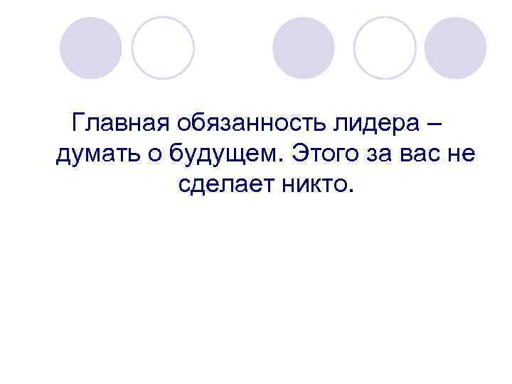 Главная обязанность лидера – думать о будущем. Этого за вас не сделает никто. 