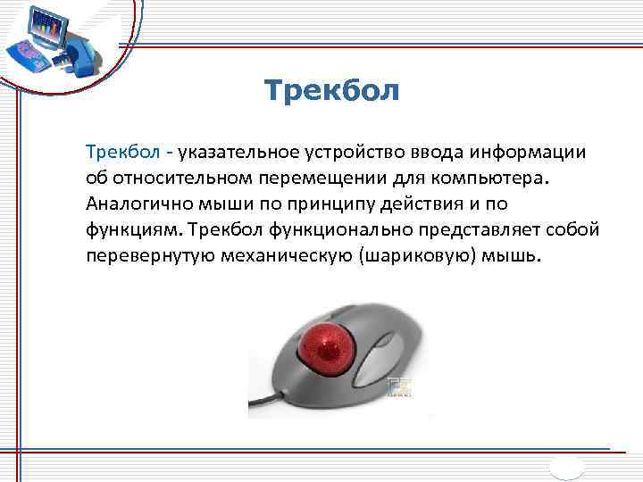 Трекбол - указательное устройство ввода информации об относительном перемещении для компьютера. Аналогично мыши по