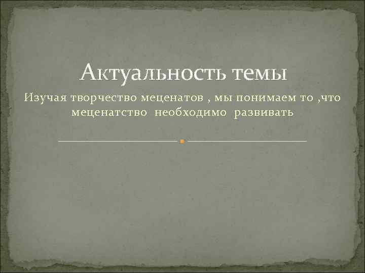 Актуальность темы Изучая творчество меценатов , мы понимаем то , что меценатство необходимо развивать