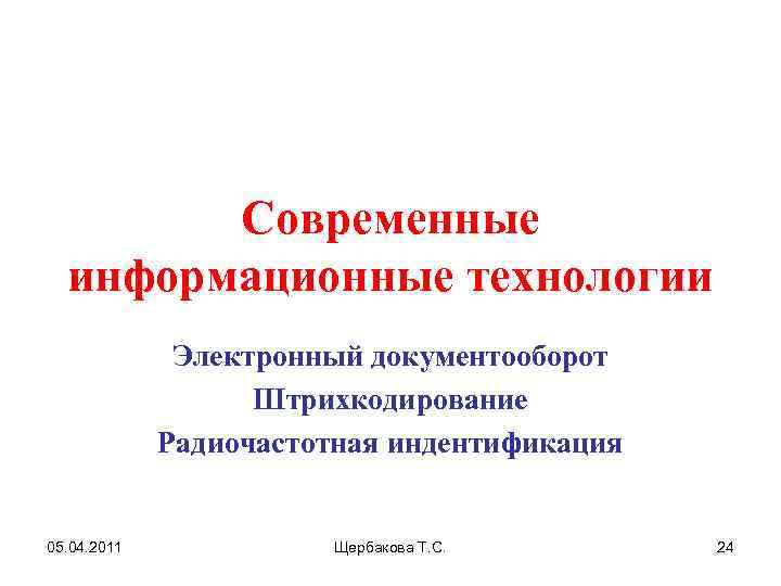 Современные информационные технологии Электронный документооборот Штрихкодирование Радиочастотная индентификация 05. 04. 2011 Щербакова Т. С.