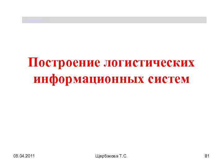 Щербакова Т. С. Построение логистических информационных систем 05. 04. 2011 Щербакова Т. С. 81