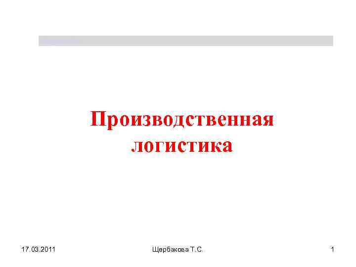 Щербакова Т. С. Производственная логистика 17. 03. 2011 Щербакова Т. С. 1 