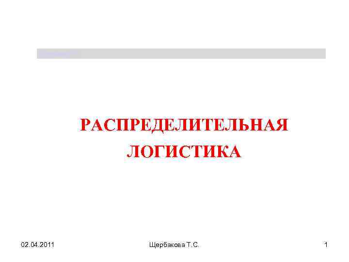 Щербакова Т. С. РАСПРЕДЕЛИТЕЛЬНАЯ ЛОГИСТИКА 02. 04. 2011 Щербакова Т. С. 1 