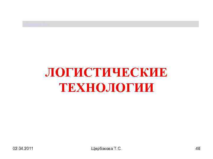 Щербакова Т. С. ЛОГИСТИЧЕСКИЕ ТЕХНОЛОГИИ 02. 04. 2011 Щербакова Т. С. 48 