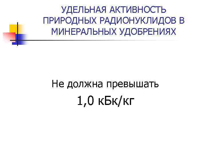 УДЕЛЬНАЯ АКТИВНОСТЬ ПРИРОДНЫХ РАДИОНУКЛИДОВ В МИНЕРАЛЬНЫХ УДОБРЕНИЯХ Не должна превышать 1, 0 к. Бк/кг