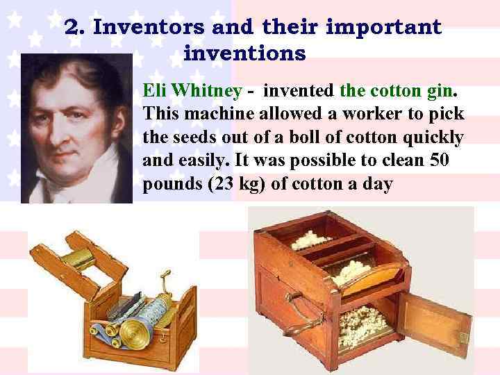 2. Inventors and their important inventions Eli Whitney invented the cotton gin. This machine