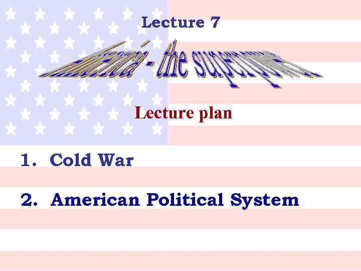 Lecture 7 Lecture plan 1. Cold War 2. American Political System 
