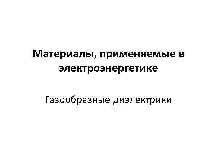 Материалы, применяемые в электроэнергетике Газообразные диэлектрики 