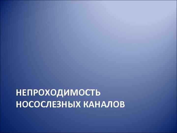 НЕПРОХОДИМОСТЬ НОСОСЛЕЗНЫХ КАНАЛОВ 