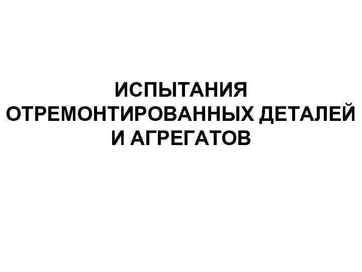 ИСПЫТАНИЯ ОТРЕМОНТИРОВАННЫХ ДЕТАЛЕЙ И АГРЕГАТОВ 