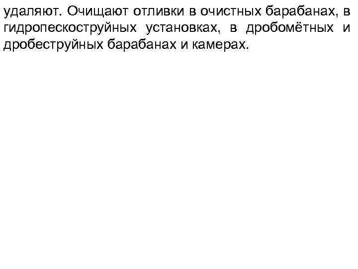 удаляют. Очищают отливки в очистных барабанах, в гидропескоструйных установках, в дробомётных и дробеструйных барабанах