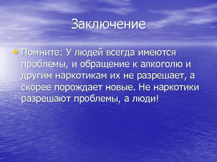 Заключение • Помните: У людей всегда имеются проблемы, и обращение к алкоголю и другим