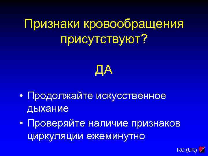 Признаки кровообращения присутствуют? ДА • Продолжайте искусственное дыхание • Проверяйте наличие признаков циркуляции ежеминутно