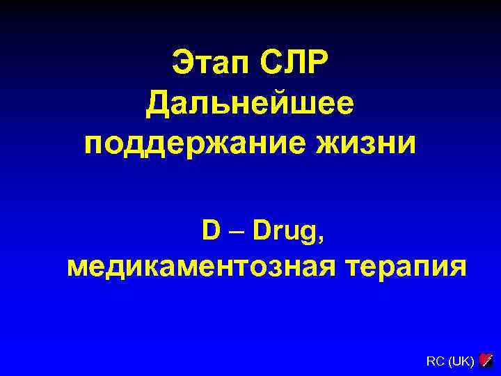 Этап СЛР Дальнейшее поддержание жизни D – Drug, медикаментозная терапия RC (UK) 