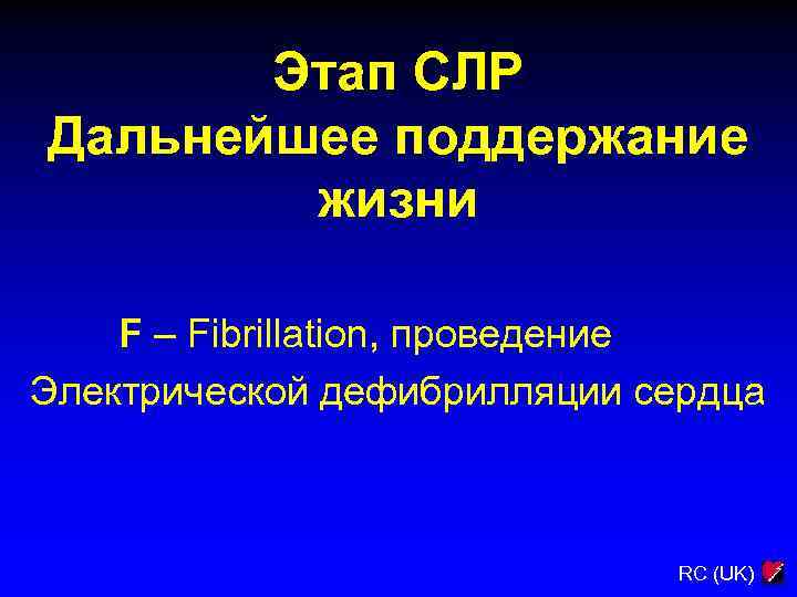 Этап СЛР Дальнейшее поддержание жизни F – Fibrillation, проведение Электрической дефибрилляции сердца RC (UK)