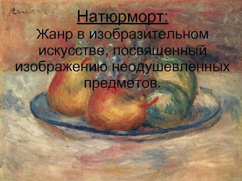 Натюрморт: Жанр в изобразительном искусстве, посвященный изображению неодушевленных предметов. 