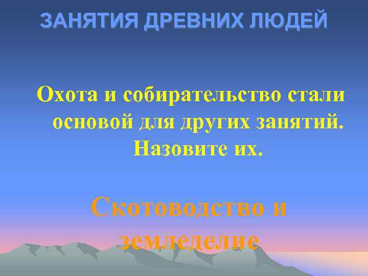 ЗАНЯТИЯ ДРЕВНИХ ЛЮДЕЙ Охота и собирательство стали основой для других занятий. Назовите их. Скотоводство