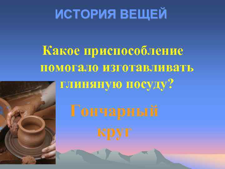 ИСТОРИЯ ВЕЩЕЙ Какое приспособление помогало изготавливать глиняную посуду? Гончарный круг 