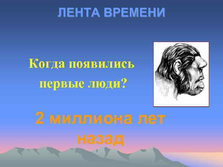 ЛЕНТА ВРЕМЕНИ Когда появились первые люди? 2 миллиона лет назад 