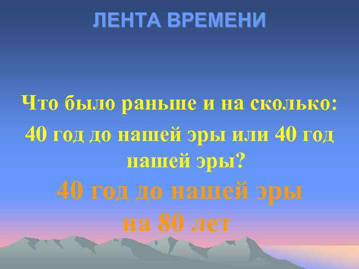 ЛЕНТА ВРЕМЕНИ Что было раньше и на сколько: 40 год до нашей эры или