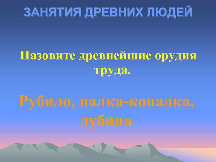 ЗАНЯТИЯ ДРЕВНИХ ЛЮДЕЙ Назовите древнейшие орудия труда. Рубило, палка-копалка, дубина 