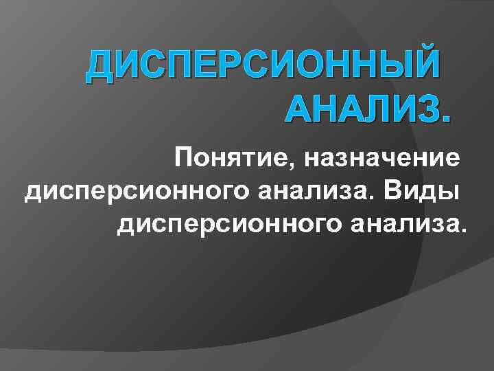 ДИСПЕРСИОННЫЙ АНАЛИЗ. Понятие, назначение дисперсионного анализа. Виды дисперсионного анализа. 