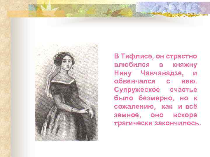 В Тифлисе, он страстно влюбился в княжну Нину Чавчавадзе, и обвенчался с нею. Супружеское