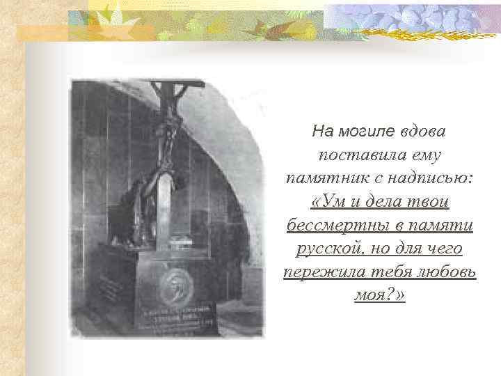 На могиле вдова поставила ему памятник с надписью: «Ум и дела твои бессмертны в