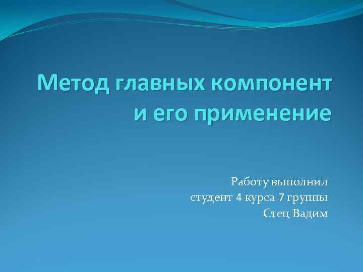 Метод главных компонент и его применение Работу выполнил студент 4 курса 7 группы Стец