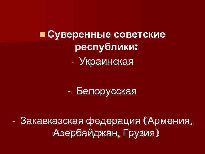 n Суверенные советские республики: - Украинская - Белорусская Закавказская федерация (Армения, Азербайджан, Грузия) 