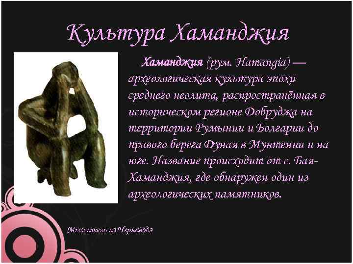 Культура Хаманджия (рум. Hamangia) — археологическая культура эпохи среднего неолита, распространённая в историческом регионе