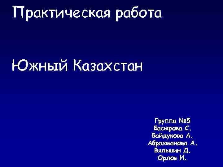 Практическая работа Южный Казахстан Группа № 5 Басырова С. Байдукова А. Абрахманова А. Вяльшин