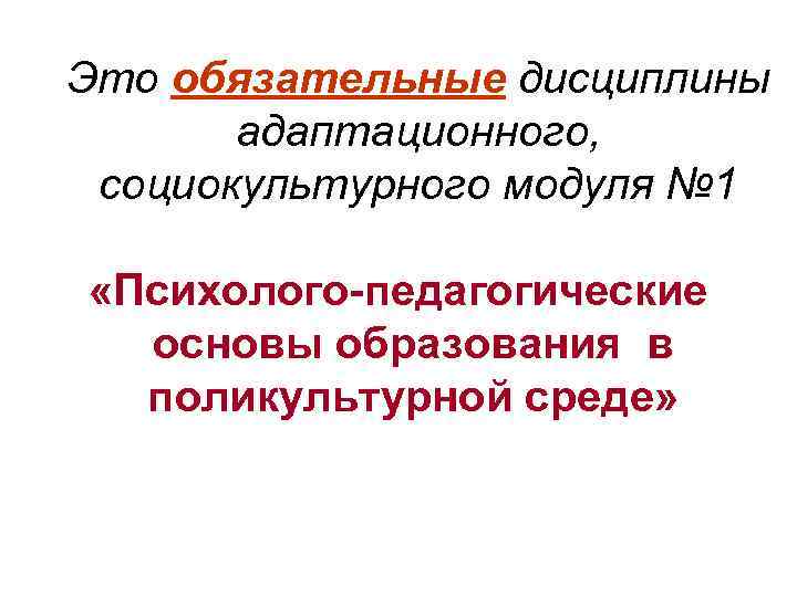 Это обязательные дисциплины адаптационного, социокультурного модуля № 1 «Психолого-педагогические основы образования в поликультурной среде»