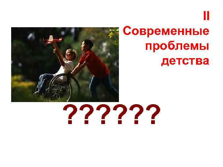 II Современные проблемы детства ? ? ? 