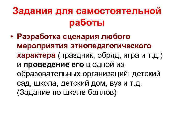 Задания для самостоятельной работы • Разработка сценария любого мероприятия этнопедагогического характера (праздник, обряд, игра