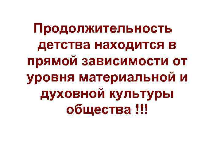 Продолжительность детства находится в прямой зависимости от уровня материальной и духовной культуры общества !!!