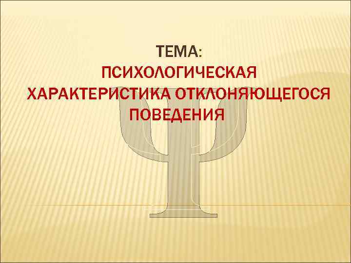 Ψ ТЕМА: ПCИХОЛОГИЧЕСКАЯ ХАРАКТЕРИСТИКА ОТКЛОНЯЮЩЕГОСЯ ПОВЕДЕНИЯ 