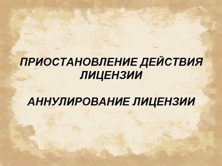 ПРИОСТАНОВЛЕНИЕ ДЕЙСТВИЯ ЛИЦЕНЗИИ АННУЛИРОВАНИЕ ЛИЦЕНЗИИ 