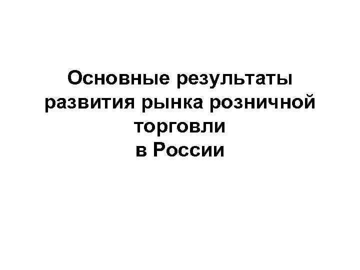 Основные результаты развития рынка розничной торговли в России 