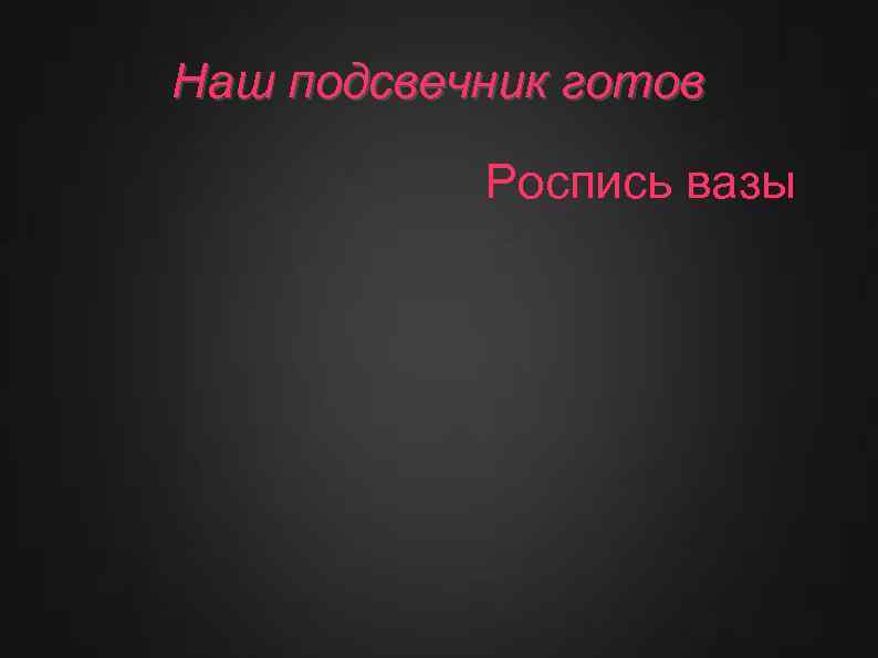Наш подсвечник готов Роспись вазы 