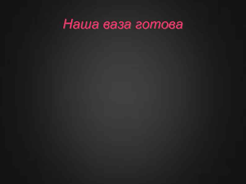 Наша ваза готова 