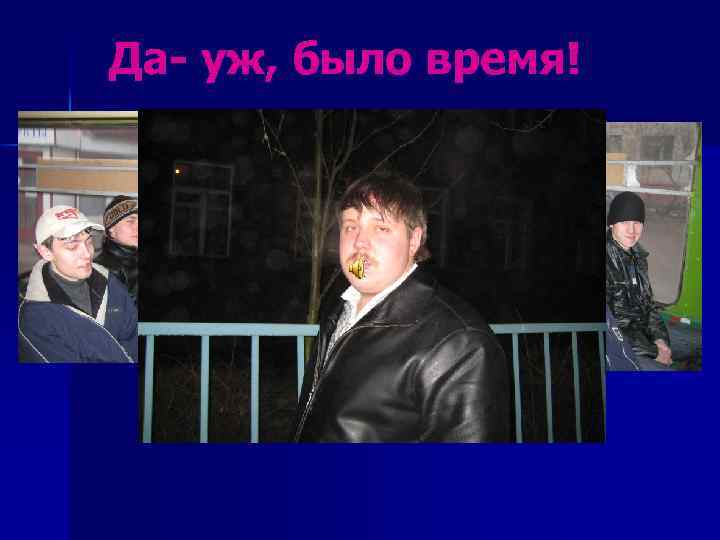Да- уж, было время! 