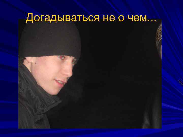 Догадываться не о чем. . . 