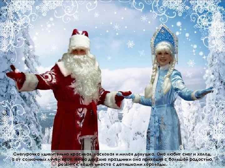 Снегурочка удивительно красивая, ласковая и милая девушка. Она любит снег и холод, а от