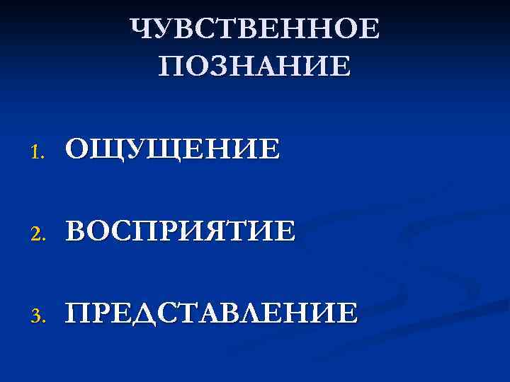 ЧУВСТВЕННОЕ ПОЗНАНИЕ 1. ОЩУЩЕНИЕ 2. ВОСПРИЯТИЕ 3. ПРЕДСТАВЛЕНИЕ 