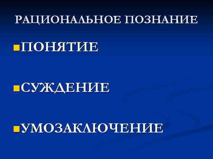 РАЦИОНАЛЬНОЕ ПОЗНАНИЕ n ПОНЯТИЕ n СУЖДЕНИЕ n УМОЗАКЛЮЧЕНИЕ 
