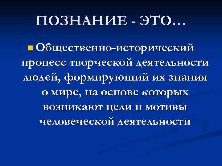 ПОЗНАНИЕ - ЭТО… n Общественно-исторический процесс творческой деятельности людей, формирующий их знания о мире,