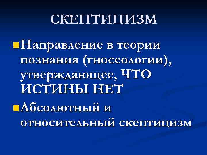 СКЕПТИЦИЗМ n Направление в теории познания (гносеологии), утверждающее, ЧТО ИСТИНЫ НЕТ n Абсолютный и