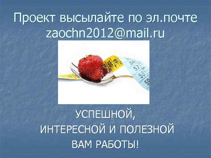 Проект высылайте по эл. почте zaochn 2012@mail. ru УСПЕШНОЙ, ИНТЕРЕСНОЙ И ПОЛЕЗНОЙ ВАМ РАБОТЫ!